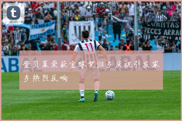 登贝莱荣获金球奖归乡庆祝引发家乡热烈反响