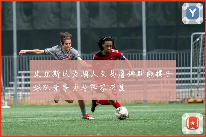 皮尔斯认为湖人交易詹姆斯能提升球队竞争力与阵容深度
