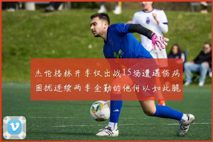 杰伦格林开季仅出战15场遭遇伤病困扰连续两季全勤的他何以如此脆弱
