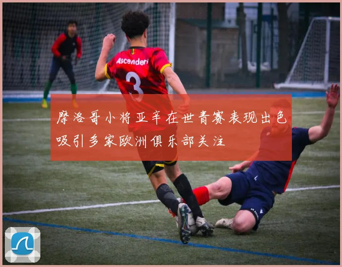 摩洛哥小将亚辛在世青赛表现出色吸引多家欧洲俱乐部关注