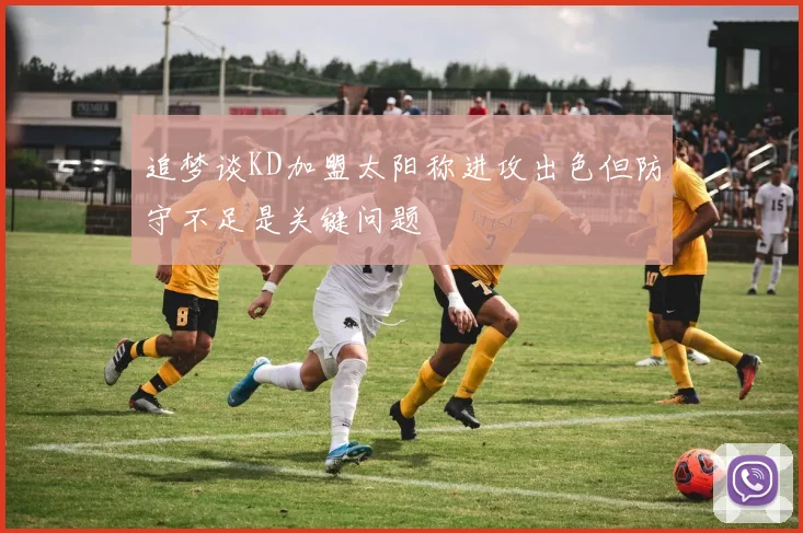 追梦谈KD加盟太阳称进攻出色但防守不足是关键问题