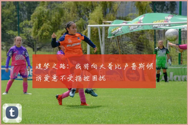 追梦之路：我将向大哥比卢普斯倾诉爱意不受指控困扰