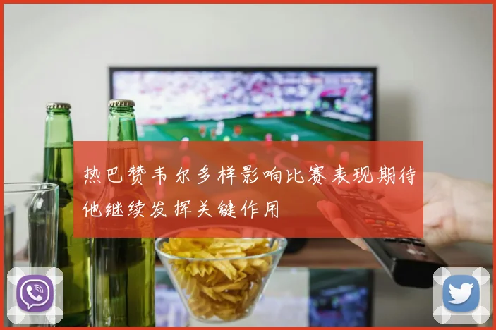 热巴赞韦尔多样影响比赛表现期待他继续发挥关键作用