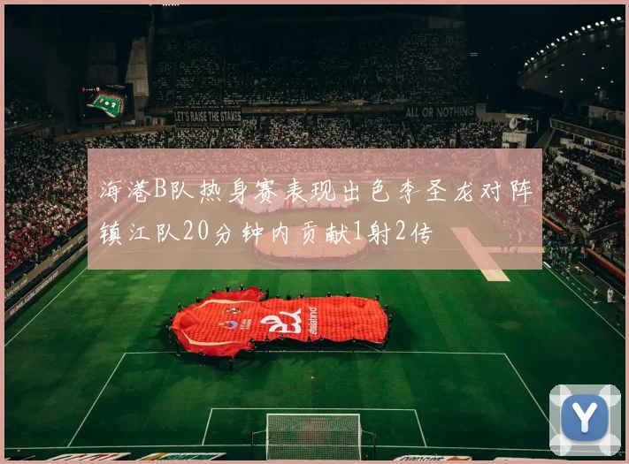 海港B队热身赛表现出色李圣龙对阵镇江队20分钟内贡献1射2传