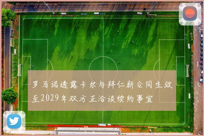 罗马诺透露卡尔与拜仁新合同生效至2029年双方正洽谈续约事宜