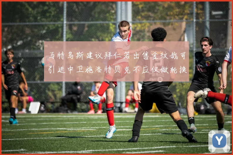 马特乌斯建议拜仁若出售金玟哉可引进中卫施洛特贝克不应仅做轮换球员