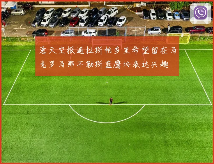 意天空报道拉斯帕多里希望留在马竞罗马那不勒斯蓝鹰均表达兴趣