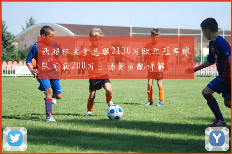 西超杯奖金总额2130万欧元冠军球队可获200万出场费分配详解