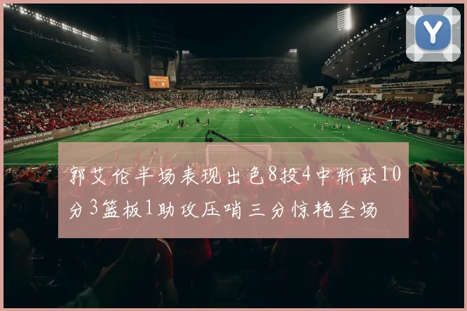 郭艾伦半场表现出色8投4中斩获10分3篮板1助攻压哨三分惊艳全场