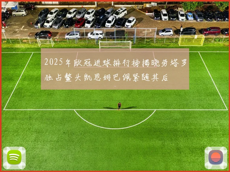 2025年欧冠进球排行榜揭晓劳塔罗独占鳌头凯恩姆巴佩紧随其后