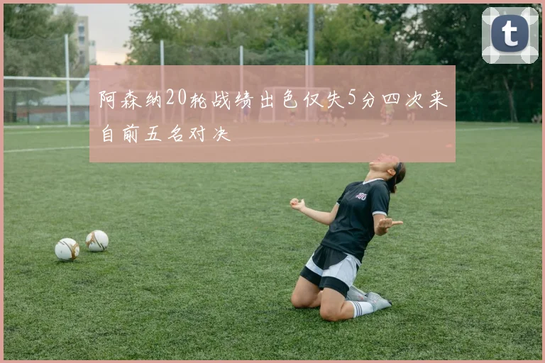 阿森纳20轮战绩出色仅失5分四次来自前五名对决