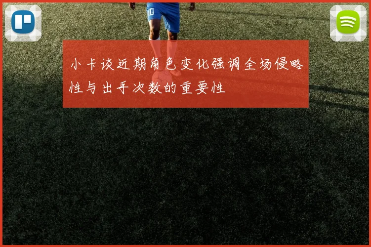 小卡谈近期角色变化强调全场侵略性与出手次数的重要性