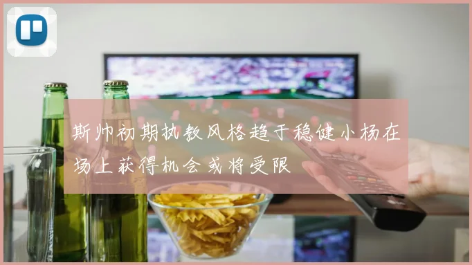 斯帅初期执教风格趋于稳健小杨在场上获得机会或将受限