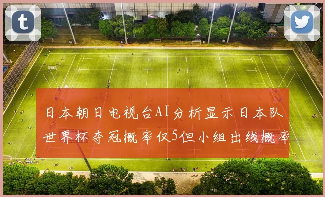 日本朝日电视台AI分析显示日本队世界杯夺冠概率仅5但小组出线概率高达73