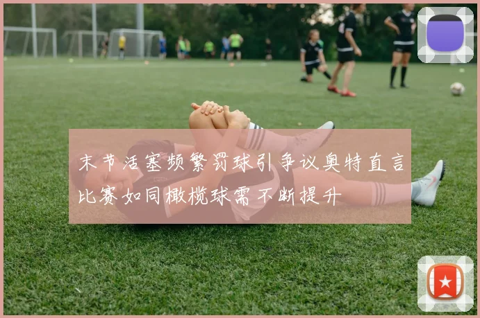 末节活塞频繁罚球引争议奥特直言比赛如同橄榄球需不断提升