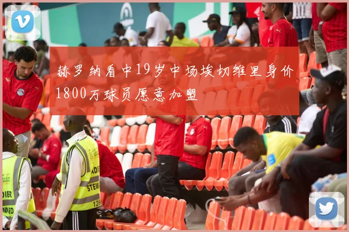 赫罗纳看中19岁中场埃切维里身价1800万球员愿意加盟