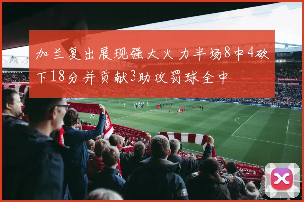 加兰复出展现强大火力半场8中4砍下18分并贡献3助攻罚球全中