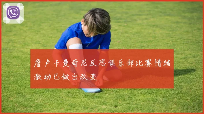 詹卢卡曼奇尼反思俱乐部比赛情绪激动已做出改变