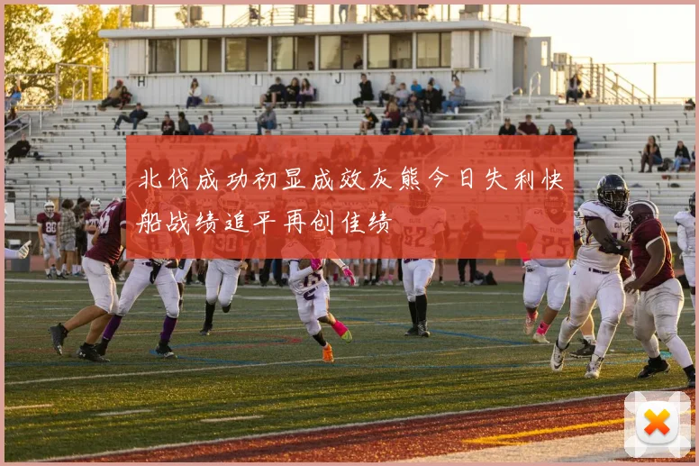 北伐成功初显成效灰熊今日失利快船战绩追平再创佳绩