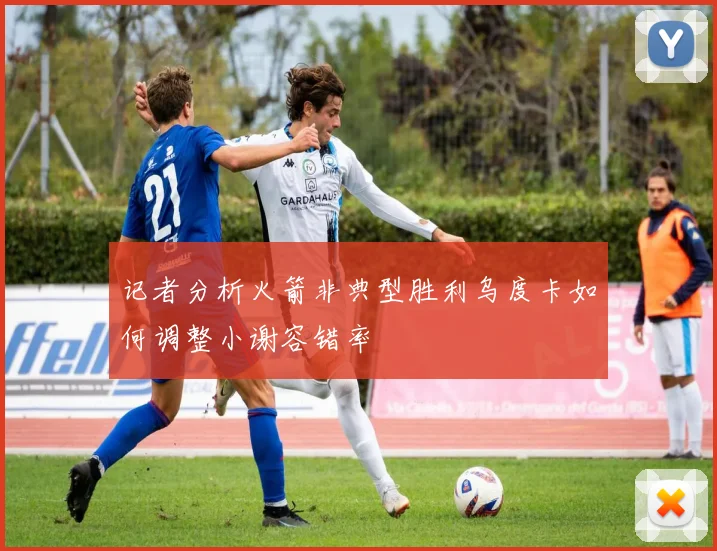 记者分析火箭非典型胜利乌度卡如何调整小谢容错率