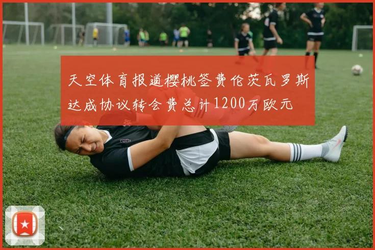 天空体育报道樱桃签费伦茨瓦罗斯达成协议转会费总计1200万欧元
