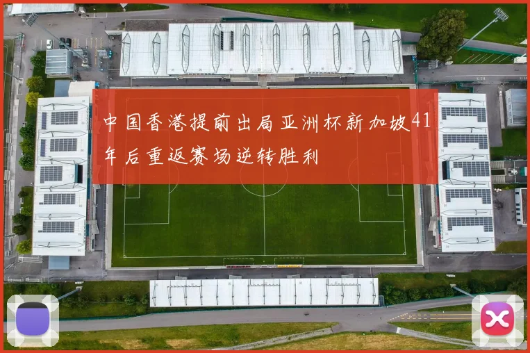 中国香港提前出局亚洲杯新加坡41年后重返赛场逆转胜利