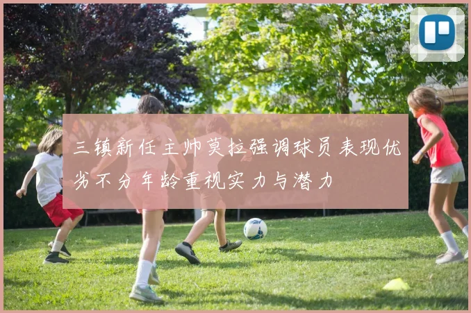 三镇新任主帅莫拉强调球员表现优劣不分年龄重视实力与潜力