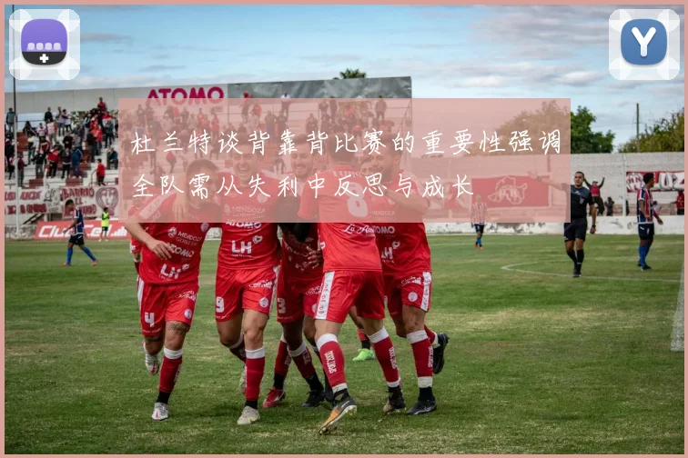 杜兰特谈背靠背比赛的重要性强调全队需从失利中反思与成长