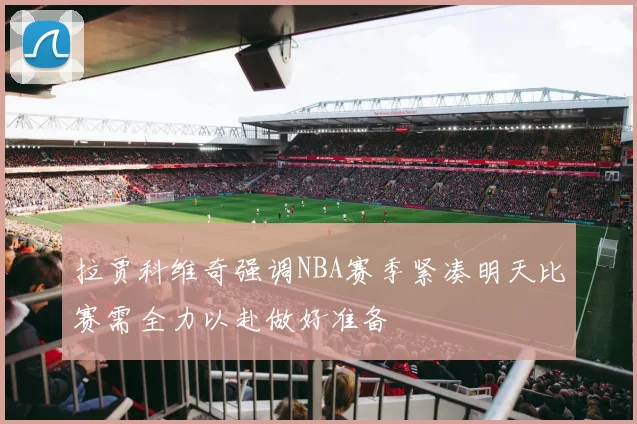 拉贾科维奇强调NBA赛季紧凑明天比赛需全力以赴做好准备