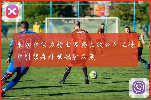 米切尔助力骑士客场击败公牛兰德尔引领森林狼战胜灰熊